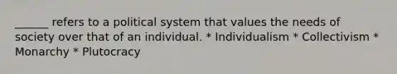 ______ refers to a political system that values the needs of society over that of an individual. * Individualism * Collectivism * Monarchy * Plutocracy