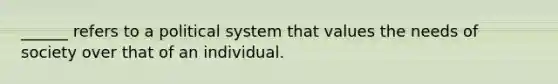 ______ refers to a political system that values the needs of society over that of an individual.