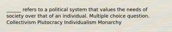 ______ refers to a political system that values the needs of society over that of an individual. Multiple choice question. Collectivism Plutocracy Individualism Monarchy