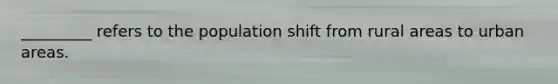 _________ refers to the population shift from rural areas to urban areas.