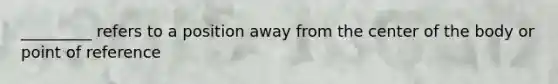 _________ refers to a position away from the center of the body or point of reference
