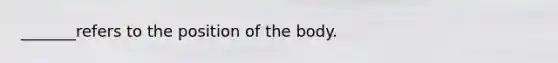 _______refers to the position of the body.