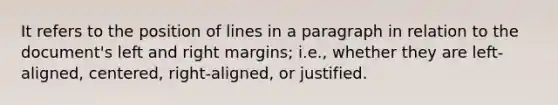 It refers to the position of lines in a paragraph in relation to the document's left and right margins; i.e., whether they are left-aligned, centered, right-aligned, or justified.