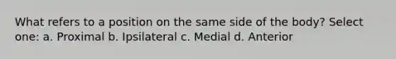 What refers to a position on the same side of the body? Select one: a. Proximal b. Ipsilateral c. Medial d. Anterior