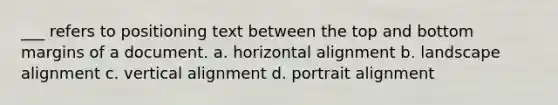 ___ refers to positioning text between the top and bottom margins of a document. a. horizontal alignment b. landscape alignment c. vertical alignment d. portrait alignment