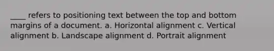 ____ refers to positioning text between the top and bottom margins of a document. a. Horizontal alignment c. Vertical alignment b. Landscape alignment d. Portrait alignment