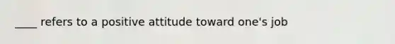 ____ refers to a positive attitude toward one's job