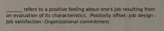 _______ refers to a positive feeling about one's job resulting from an evaluation of its characteristics. -Positivity offset -Job design -Job satisfaction -Organizational commitment