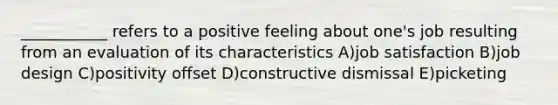 ___________ refers to a positive feeling about one's job resulting from an evaluation of its characteristics A)job satisfaction B)job design C)positivity offset D)constructive dismissal E)picketing