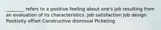 ________ refers to a positive feeling about one's job resulting from an evaluation of its characteristics. Job satisfaction Job design Positivity offset Constructive dismissal Picketing