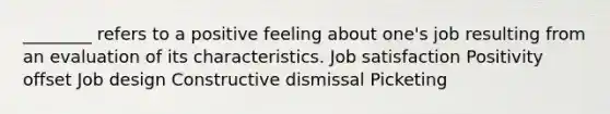 ________ refers to a positive feeling about one's job resulting from an evaluation of its characteristics. Job satisfaction Positivity offset Job design Constructive dismissal Picketing