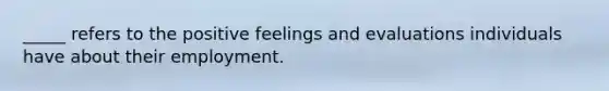 _____ refers to the positive feelings and evaluations individuals have about their employment.