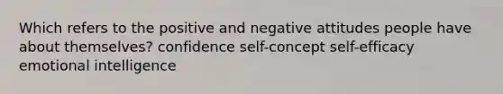 Which refers to the positive and negative attitudes people have about themselves? confidence self-concept self-efficacy emotional intelligence