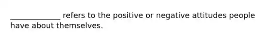 _____________ refers to the positive or negative attitudes people have about themselves.