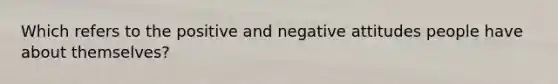 Which refers to the positive and negative attitudes people have about themselves?