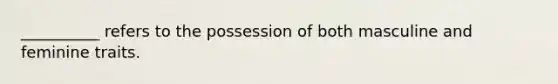 __________ refers to the possession of both masculine and feminine traits.