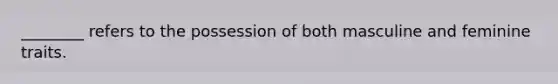 ​________ refers to the possession of both masculine and feminine traits.