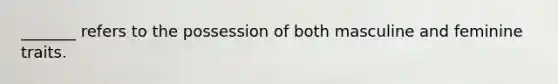 _______ refers to the possession of both masculine and feminine traits.