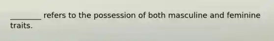 ________ refers to the possession of both masculine and feminine traits.