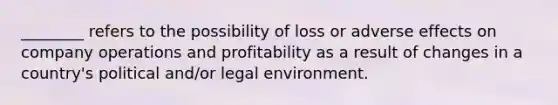 ________ refers to the possibility of loss or adverse effects on company operations and profitability as a result of changes in a​ country's political​ and/or legal environment.