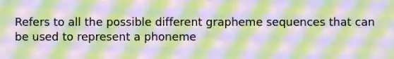 Refers to all the possible different grapheme sequences that can be used to represent a phoneme