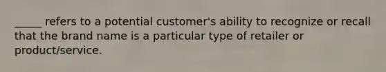 _____ refers to a potential customer's ability to recognize or recall that the brand name is a particular type of retailer or product/service.