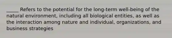 _____ Refers to the potential for the long-term well-being of the natural environment, including all biological entities, as well as the interaction among nature and individual, organizations, and business strategies