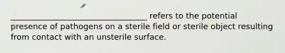 __________________________________ refers to the potential presence of pathogens on a sterile field or sterile object resulting from contact with an unsterile surface.