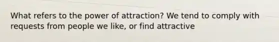 What refers to the power of attraction? We tend to comply with requests from people we like, or find attractive