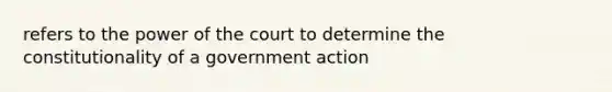 refers to the power of the court to determine the constitutionality of a government action