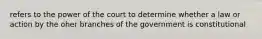 refers to the power of the court to determine whether a law or action by the oher branches of the government is constitutional