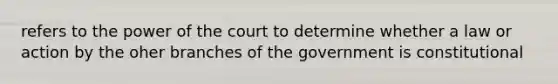 refers to the power of the court to determine whether a law or action by the oher branches of the government is constitutional