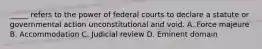 _____ refers to the power of federal courts to declare a statute or governmental action unconstitutional and void. A. Force majeure B. Accommodation C. Judicial review D. Eminent domain