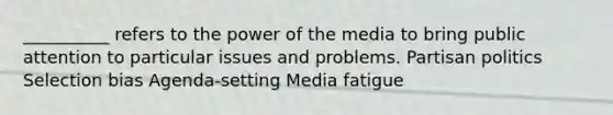 __________ refers to the power of the media to bring public attention to particular issues and problems. Partisan politics Selection bias Agenda-setting Media fatigue