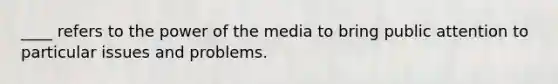 ____ refers to the power of the media to bring public attention to particular issues and problems.