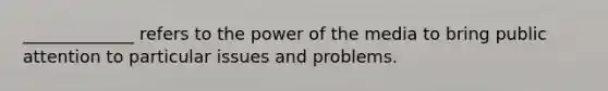 _____________ refers to the power of the media to bring public attention to particular issues and problems.