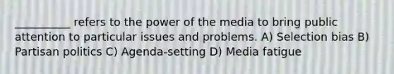 __________ refers to the power of the media to bring public attention to particular issues and problems. A) Selection bias B) Partisan politics C) Agenda-setting D) Media fatigue