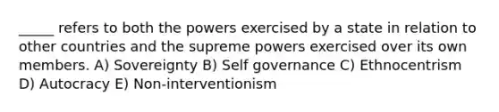 _____ refers to both the powers exercised by a state in relation to other countries and the supreme powers exercised over its own members. A) Sovereignty B) Self governance C) Ethnocentrism D) Autocracy E) Non-interventionism