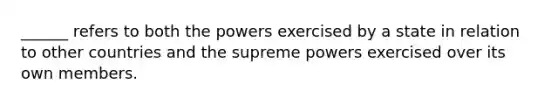 ______ refers to both the powers exercised by a state in relation to other countries and the supreme powers exercised over its own members.