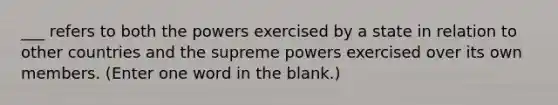 ___ refers to both the powers exercised by a state in relation to other countries and the supreme powers exercised over its own members. (Enter one word in the blank.)