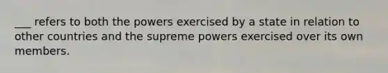 ___ refers to both the powers exercised by a state in relation to other countries and the supreme powers exercised over its own members.