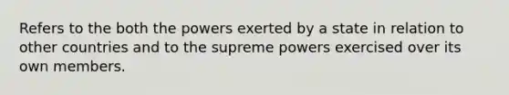 Refers to the both the powers exerted by a state in relation to other countries and to the supreme powers exercised over its own members.