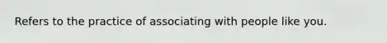 Refers to the practice of associating with people like you.