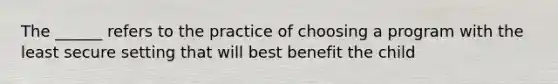 The ______ refers to the practice of choosing a program with the least secure setting that will best benefit the child