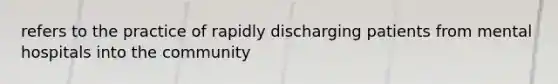 refers to the practice of rapidly discharging patients from mental hospitals into the community