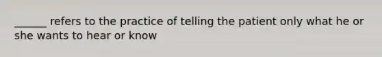 ______ refers to the practice of telling the patient only what he or she wants to hear or know