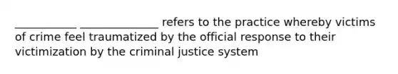 ___________ ______________ refers to the practice whereby victims of crime feel traumatized by the official response to their victimization by the criminal justice system