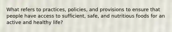 What refers to practices, policies, and provisions to ensure that people have access to sufficient, safe, and nutritious foods for an active and healthy life?