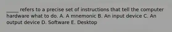 _____ refers to a precise set of instructions that tell the computer hardware what to do. A. A mnemonic B. An input device C. An output device D. Software E. Desktop