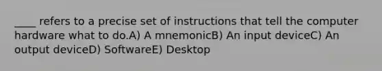 ____ refers to a precise set of instructions that tell the computer hardware what to do.A) A mnemonicB) An input deviceC) An output deviceD) SoftwareE) Desktop